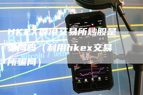 HKEX香港交易所炒股是骗局吗（利用hkex交易所骗局）