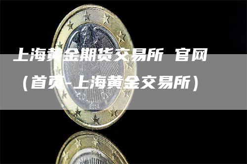 上海黄金期货交易所 官网（首页-上海黄金交易所）