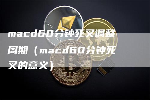 macd60分钟死叉调整周期（macd60分钟死叉的意义）