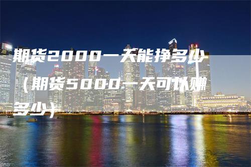 期货2000一天能挣多少（期货5000一天可以赚多少）