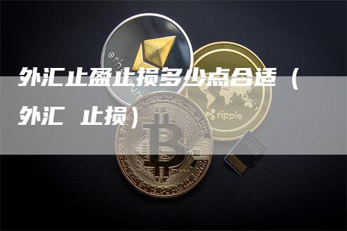 外汇止盈止损多少点合适（外汇 止损）