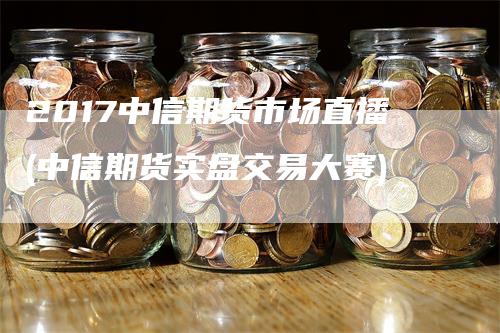 2017中信期货市场直播(中信期货实盘交易大赛)