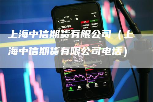 上海中信期货有限公司（上海中信期货有限公司电话）