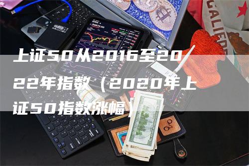 上证50从2016至2022年指数（2020年上证50指数涨幅）