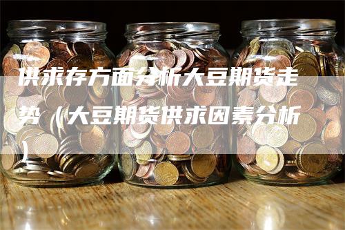 供求存方面分析大豆期货走势（大豆期货供求因素分析）