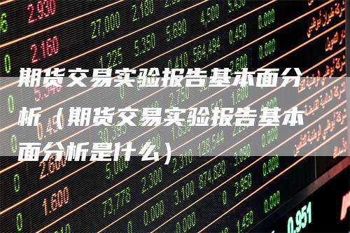 期货交易实验报告基本面分析（期货交易实验报告基本面分析是什么）