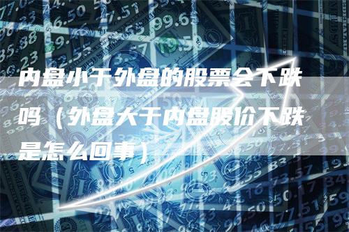 内盘小于外盘的股票会下跌吗（外盘大于内盘股价下跌是怎么回事）