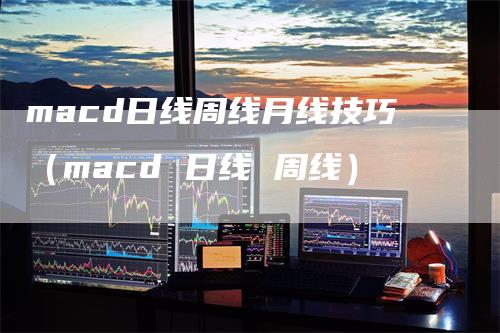 macd日线周线月线技巧（macd 日线 周线）