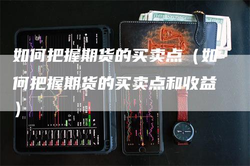 如何把握期货的买卖点（如何把握期货的买卖点和收益）