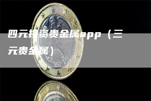 四元投资贵金属app（三元贵金属）