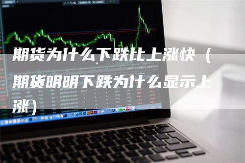 期货为什么下跌比上涨快（期货明明下跌为什么显示上涨）