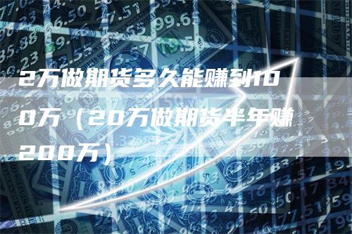 2万做期货多久能赚到100万（20万做期货半年赚200万）