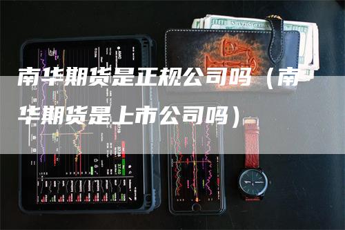 南华期货是正规公司吗（南华期货是上市公司吗）