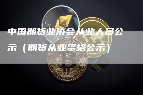 中国期货业协会从业人员公示（期货从业资格公示）