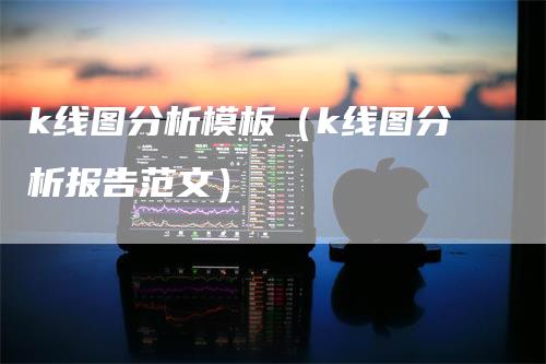 k线图分析模板（k线图分析报告范文）