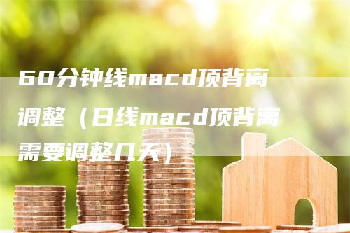 60分钟线macd顶背离调整（日线macd顶背离需要调整几天）