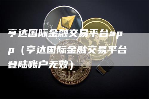 亨达国际金融交易平台app（亨达国际金融交易平台登陆账户无效）