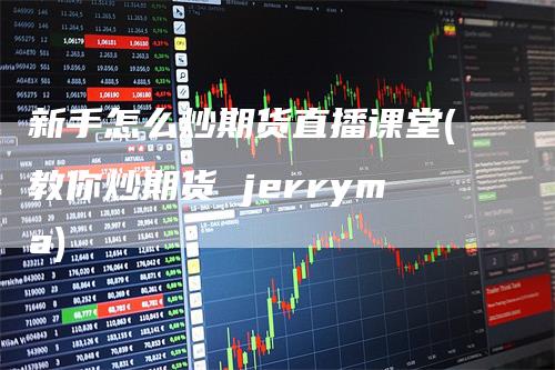 新手怎么炒期货直播课堂(教你炒期货 jerryma)