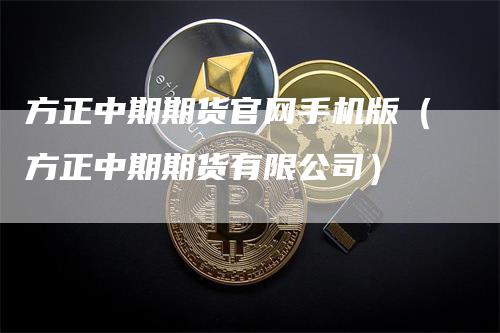 方正中期期货官网手机版（方正中期期货有限公司）