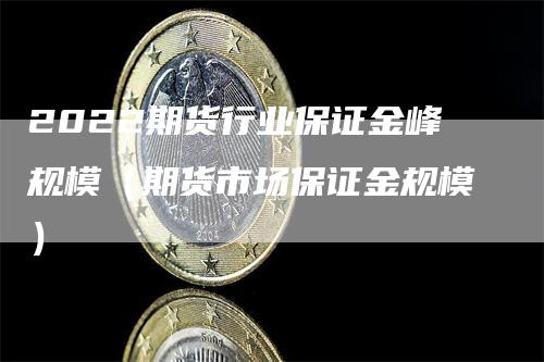 2022期货行业保证金峰规模（期货市场保证金规模）