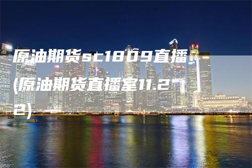 原油期货sc1809直播(原油期货直播室11.22)