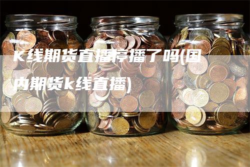 K线期货直播停播了吗(国内期货k线直播)