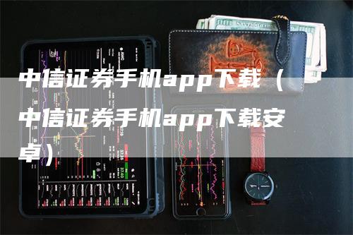 中信证券手机app下载（中信证券手机app下载安卓）