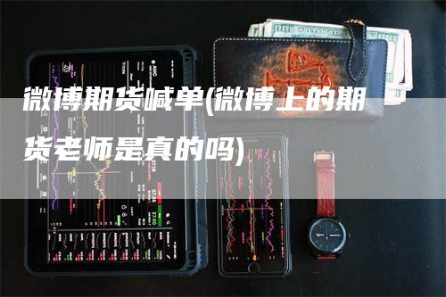 微博期货喊单(微博上的期货老师是真的吗)