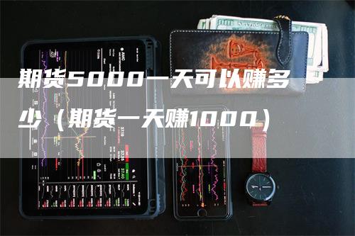 期货5000一天可以赚多少（期货一天赚1000）