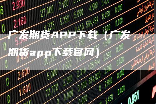 广发期货APP下载（广发期货app下载官网）