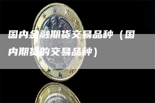 国内金融期货交易品种（国内期货的交易品种）