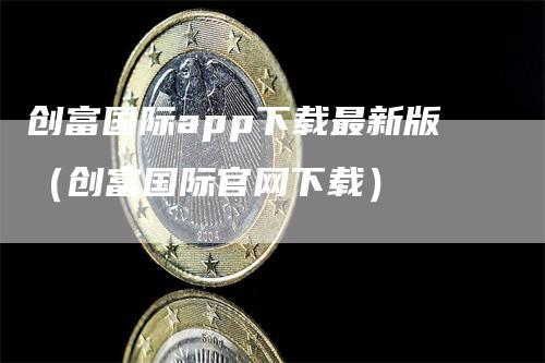 创富国际app下载最新版（创富国际官网下载）