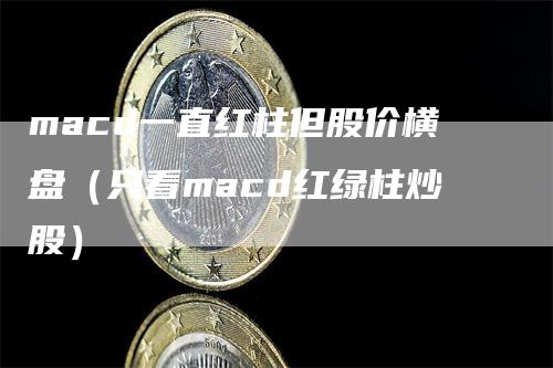 macd一直红柱但股价横盘（只看macd红绿柱炒股）