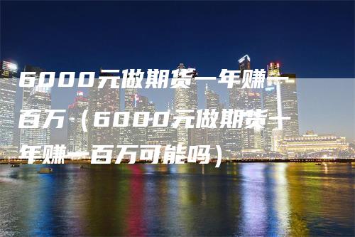 6000元做期货一年赚一百万（6000元做期货一年赚一百万可能吗）