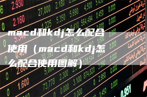 macd和kdj怎么配合使用（macd和kdj怎么配合使用图解）