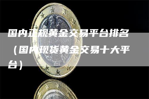 国内正规黄金交易平台排名（国内现货黄金交易十大平台）