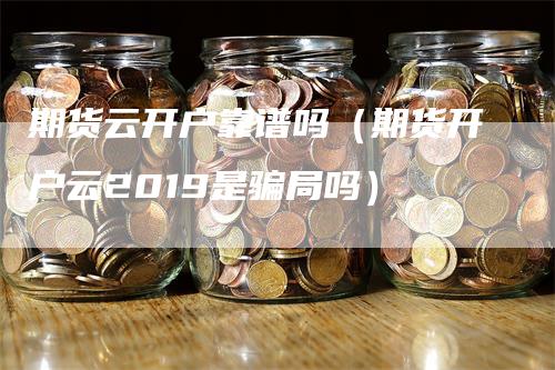 期货云开户靠谱吗（期货开户云2019是骗局吗）