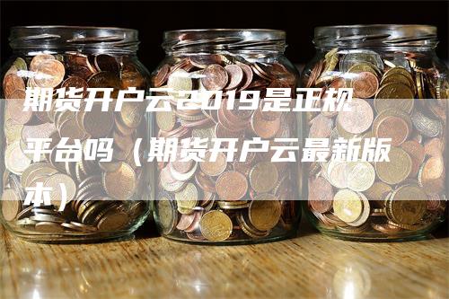 期货开户云2019是正规平台吗（期货开户云最新版本）