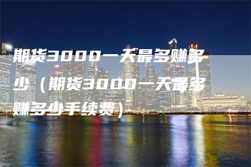 期货3000一天最多赚多少（期货3000一天最多赚多少手续费）