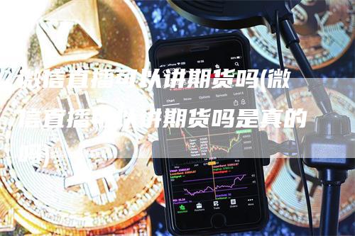 微信直播可以讲期货吗(微信直播可以讲期货吗是真的吗)