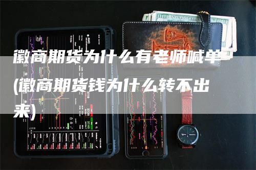 徽商期货为什么有老师喊单(徽商期货钱为什么转不出来)