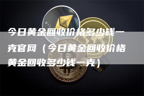 今日黄金回收价格多少钱一克官网（今日黄金回收价格黄金回收多少钱一克）