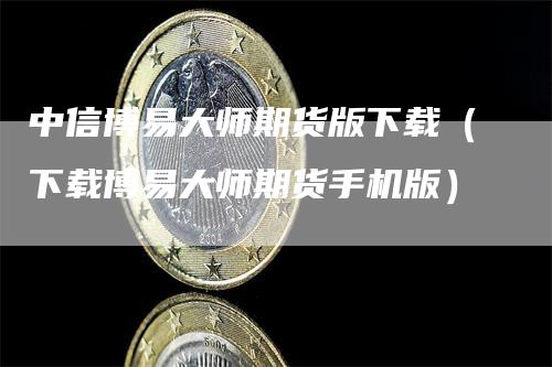 中信博易大师期货版下载（下载博易大师期货手机版）