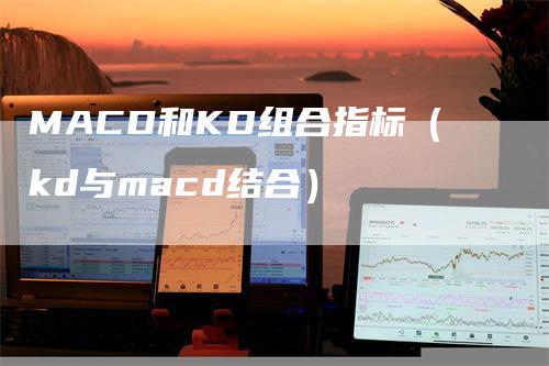 MACD和KD组合指标（kd与macd结合）