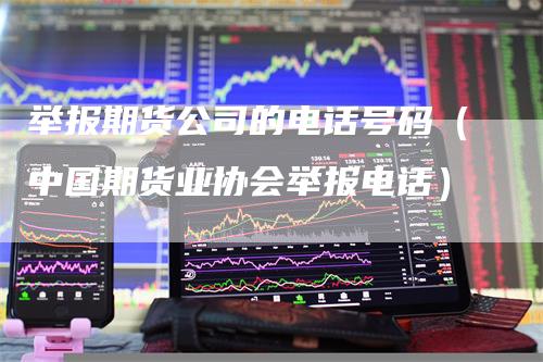 举报期货公司的电话号码（中国期货业协会举报电话）