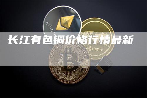 长江有色铜价格行情最新