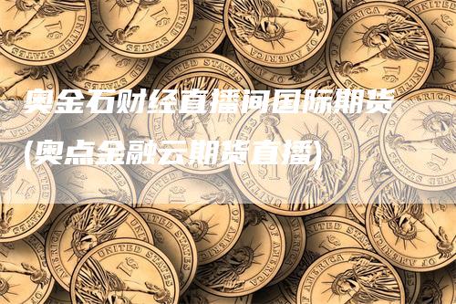 奥金石财经直播间国际期货(奥点金融云期货直播)