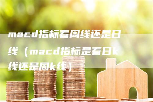 macd指标看周线还是日线（macd指标是看日k线还是周k线）