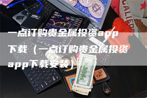 一点订购贵金属投资app下载（一点订购贵金属投资app下载安装）