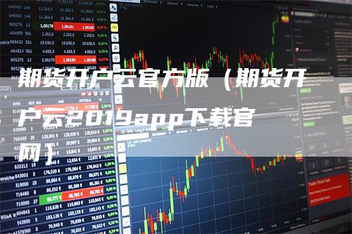 期货开户云官方版（期货开户云2019app下载官网）